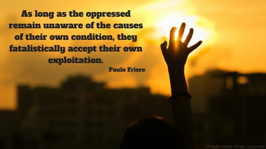 As long as the oppressed remain unaware of the causes of their own condition, they fatalistically ccaept their own exploitation..jpg