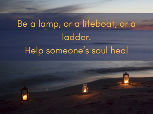 Be a lamp, or a lifeboat, or a ladder. Help someone’s soul heal.jpg